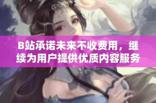 B站承诺未来不收费用，继续为用户提供优质内容服务