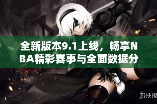 全新版本9.1上线，畅享NBA精彩赛事与全面数据分析