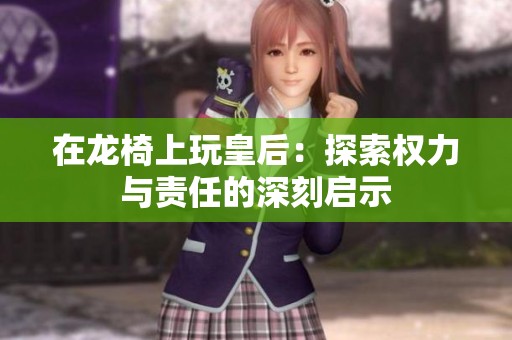 在龙椅上玩皇后：探索权力与责任的深刻启示
