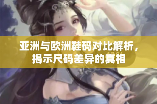 亚洲与欧洲鞋码对比解析，揭示尺码差异的真相