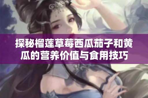探秘榴莲草莓西瓜茄子和黄瓜的营养价值与食用技巧