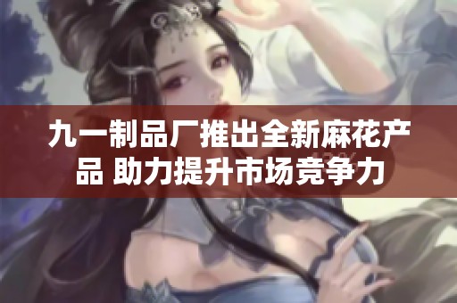 九一制品厂推出全新麻花产品 助力提升市场竞争力