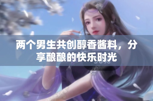 两个男生共创醇香酱料，分享酿酿的快乐时光