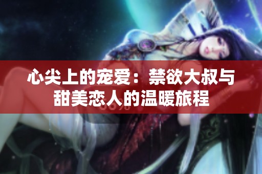 心尖上的宠爱：禁欲大叔与甜美恋人的温暖旅程