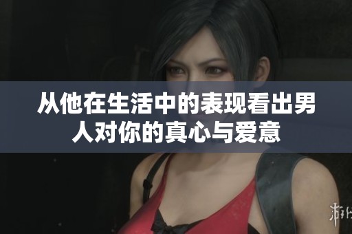 从他在生活中的表现看出男人对你的真心与爱意