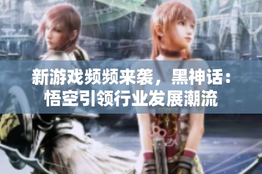 新游戏频频来袭，黑神话：悟空引领行业发展潮流