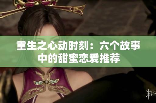 重生之心动时刻：六个故事中的甜蜜恋爱推荐
