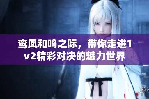 鸾凤和鸣之际，带你走进1v2精彩对决的魅力世界