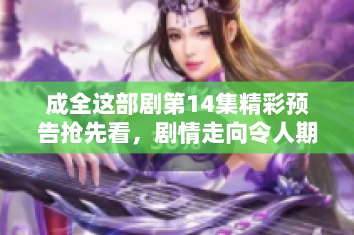 成全这部剧第14集精彩预告抢先看，剧情走向令人期待