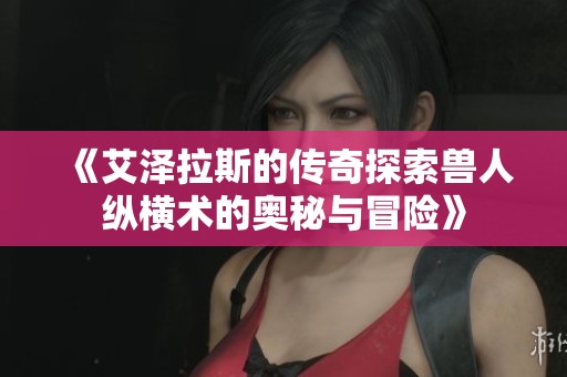 《艾泽拉斯的传奇探索兽人纵横术的奥秘与冒险》