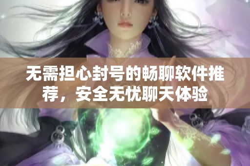 无需担心封号的畅聊软件推荐，安全无忧聊天体验