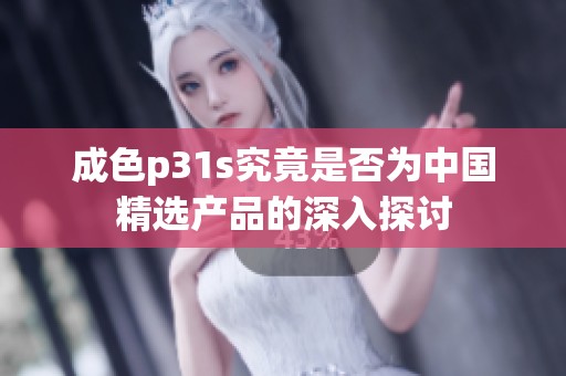 成色p31s究竟是否为中国精选产品的深入探讨