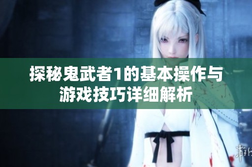 探秘鬼武者1的基本操作与游戏技巧详细解析
