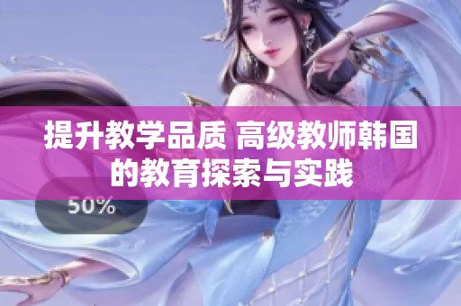 提升教学品质 高级教师韩国的教育探索与实践