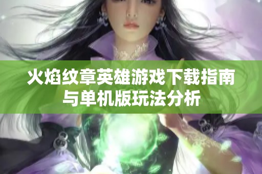 火焰纹章英雄游戏下载指南与单机版玩法分析