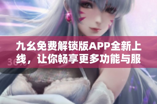 九幺免费解锁版APP全新上线，让你畅享更多功能与服务