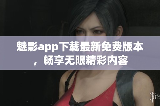 魅影app下载最新免费版本，畅享无限精彩内容