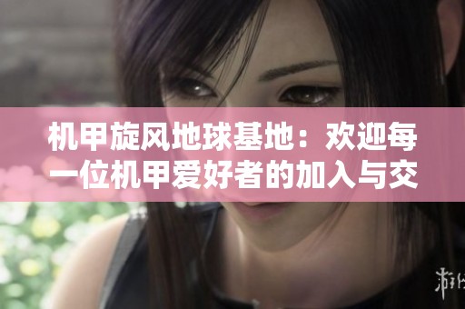 机甲旋风地球基地：欢迎每一位机甲爱好者的加入与交流