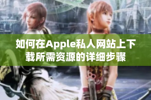 如何在Apple私人网站上下载所需资源的详细步骤