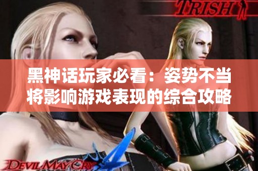 黑神话玩家必看：姿势不当将影响游戏表现的综合攻略