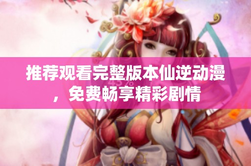 推荐观看完整版本仙逆动漫，免费畅享精彩剧情