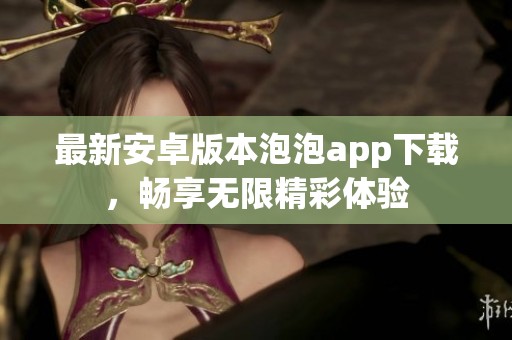 最新安卓版本泡泡app下载，畅享无限精彩体验