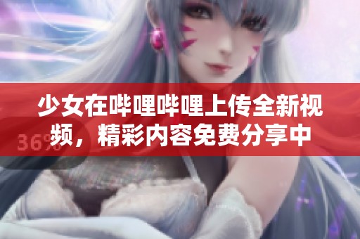 少女在哔哩哔哩上传全新视频，精彩内容免费分享中