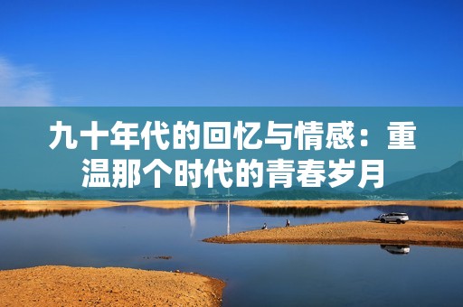 九十年代的回忆与情感：重温那个时代的青春岁月