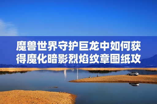 魔兽世界守护巨龙中如何获得魔化暗影烈焰纹章图纸攻略