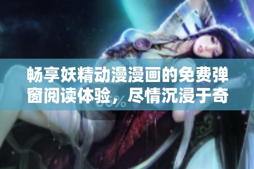 畅享妖精动漫漫画的免费弹窗阅读体验，尽情沉浸于奇幻世界