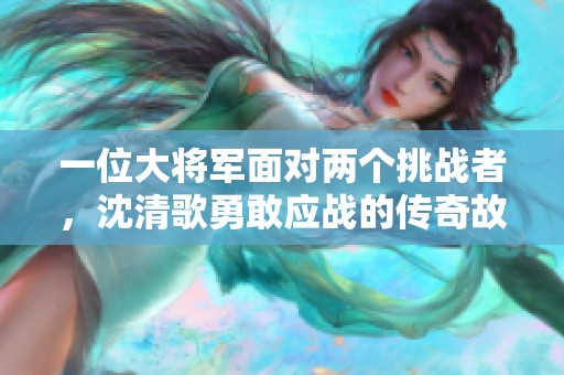 一位大将军面对两个挑战者，沈清歌勇敢应战的传奇故事