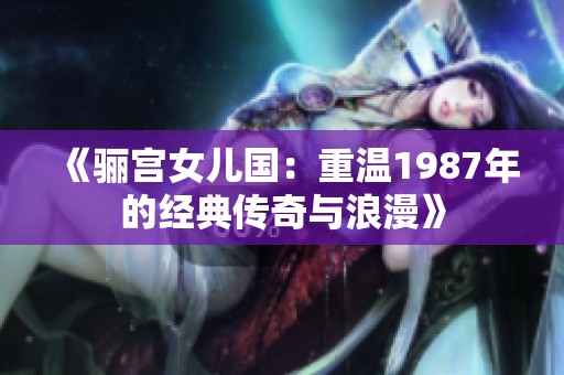 《骊宫女儿国：重温1987年的经典传奇与浪漫》