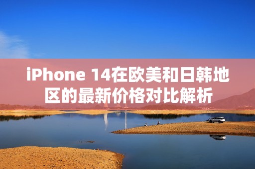 iPhone 14在欧美和日韩地区的最新价格对比解析