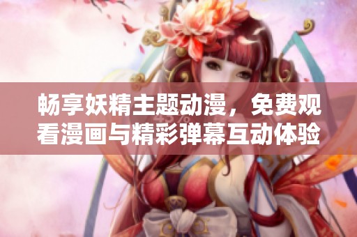 畅享妖精主题动漫，免费观看漫画与精彩弹幕互动体验