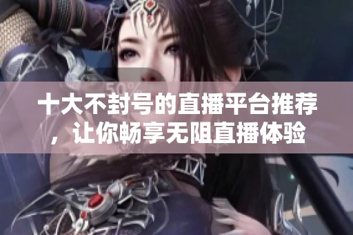 十大不封号的直播平台推荐，让你畅享无阻直播体验
