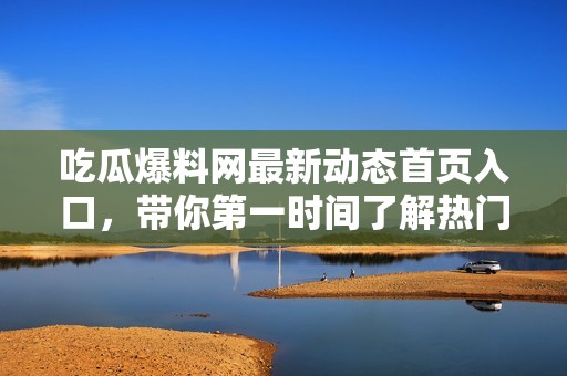 吃瓜爆料网最新动态首页入口，带你第一时间了解热门八卦讯息