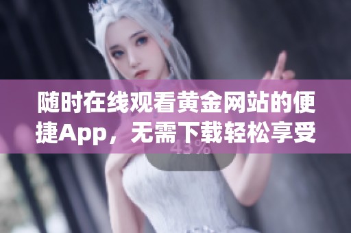 随时在线观看黄金网站的便捷App，无需下载轻松享受