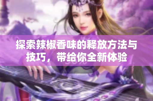 探索辣椒香味的释放方法与技巧，带给你全新体验