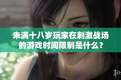 未满十八岁玩家在刺激战场的游戏时间限制是什么？
