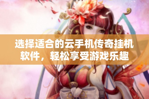 选择适合的云手机传奇挂机软件，轻松享受游戏乐趣