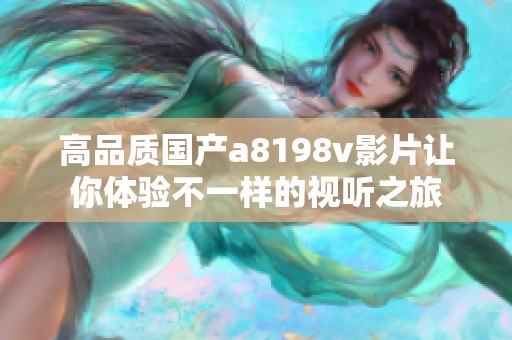 高品质国产a8198v影片让你体验不一样的视听之旅