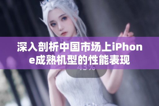 深入剖析中国市场上iPhone成熟机型的性能表现