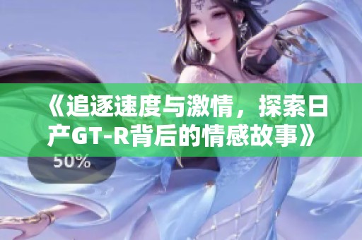 《追逐速度与激情，探索日产GT-R背后的情感故事》