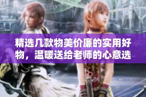 精选几款物美价廉的实用好物，温暖送给老师的心意选择