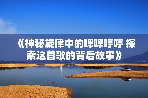 《神秘旋律中的嗯嗯哼哼 探索这首歌的背后故事》