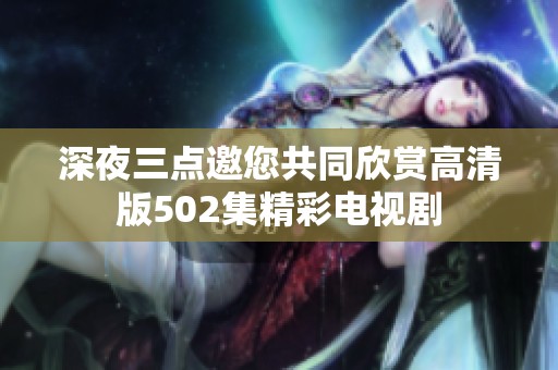 深夜三点邀您共同欣赏高清版502集精彩电视剧