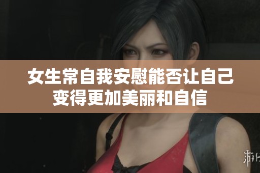 女生常自我安慰能否让自己变得更加美丽和自信