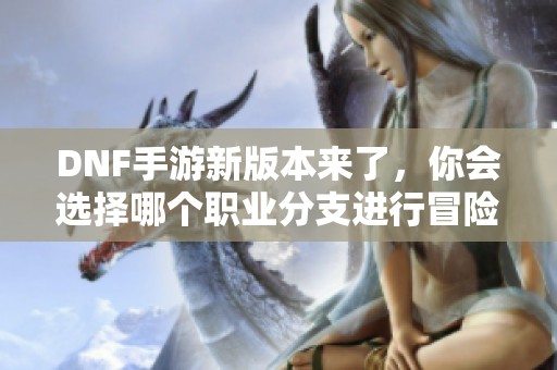 DNF手游新版本来了，你会选择哪个职业分支进行冒险呢