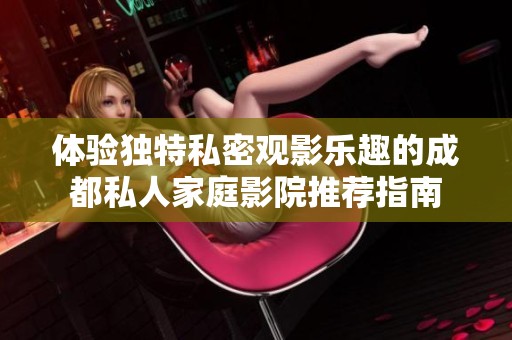 体验独特私密观影乐趣的成都私人家庭影院推荐指南