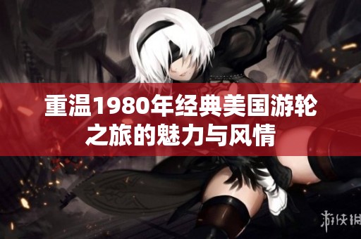 重温1980年经典美国游轮之旅的魅力与风情